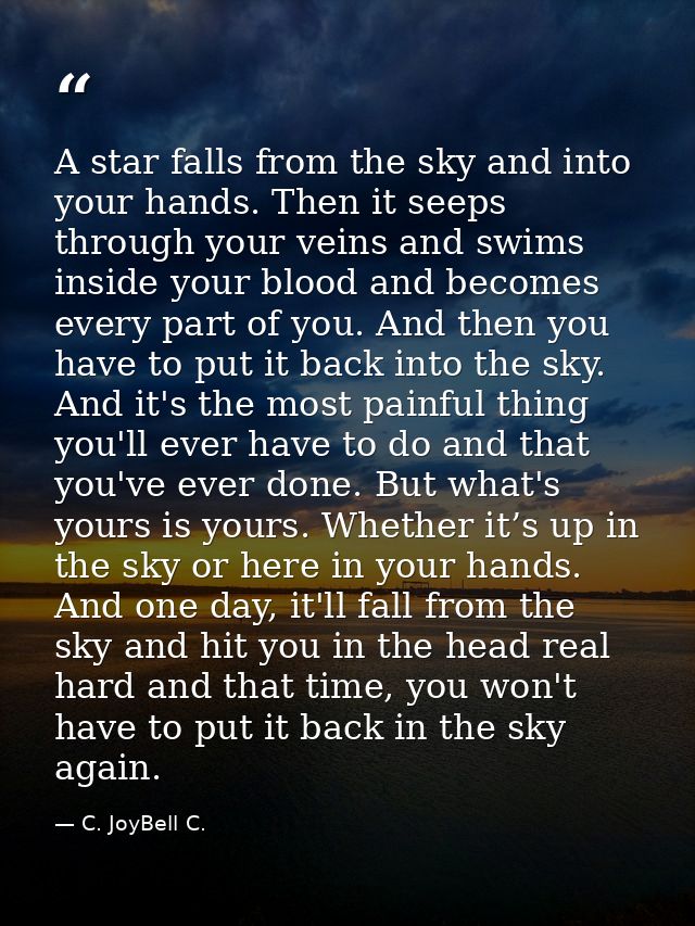 A star falls from the sky and into your hands. Then it seeps through your veins and swims inside your blood and becomes  — C. JoyBell C.