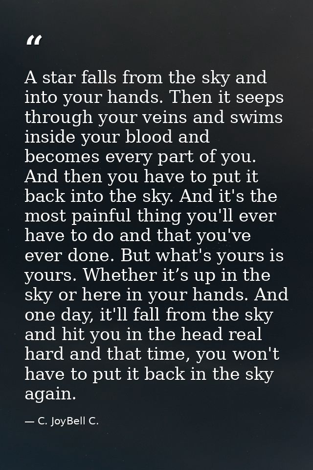 A star falls from the sky and into your hands. Then it seeps through your veins and swims inside your blood and becomes  — C. JoyBell C.
