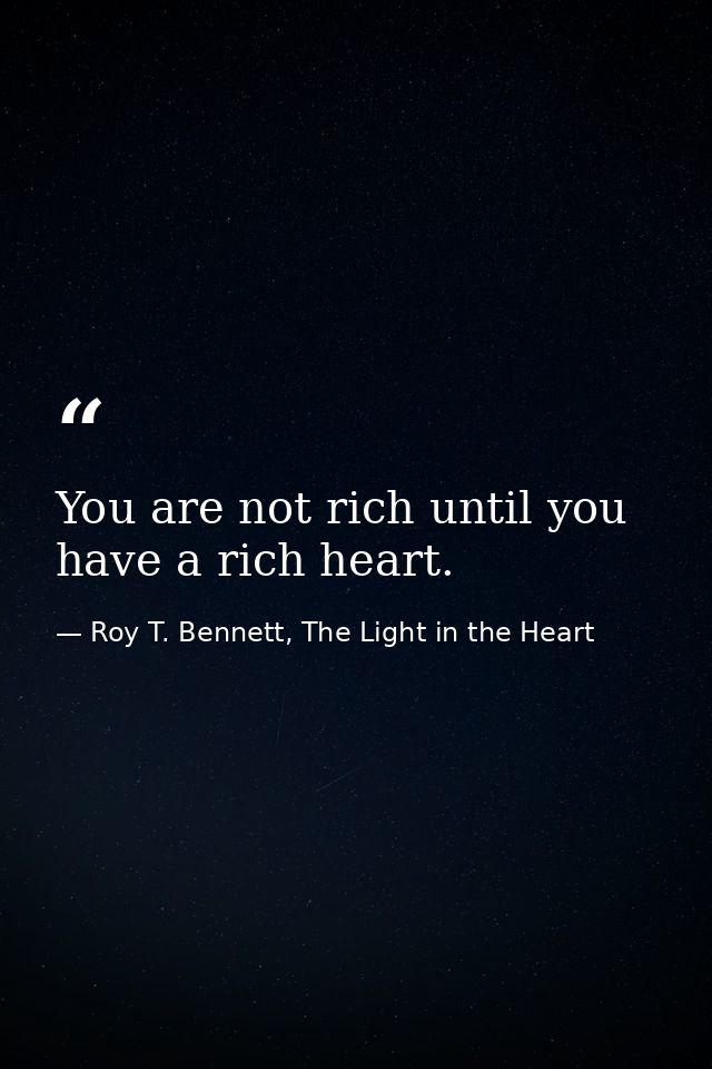 You are not rich until you have a rich heart. — Roy T. Bennett, The Light in the Heart