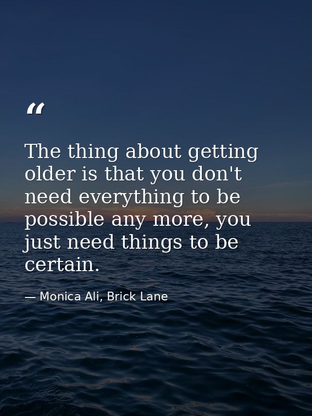 The thing about getting older is that you don't need everything to be possible any more, you just need things to be cert — Monica Ali, Brick Lane