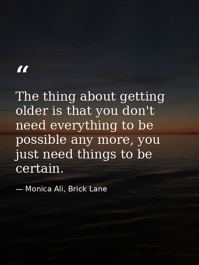 The thing about getting older is that you don't need everything to be possible any more, you just need things to be cert — Monica Ali, Brick Lane