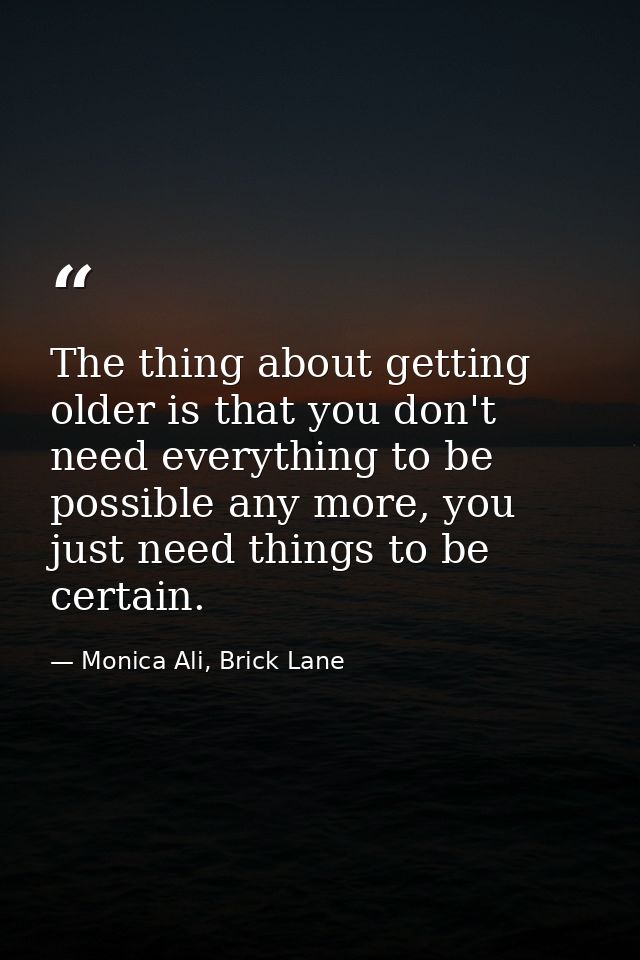 The thing about getting older is that you don't need everything to be possible any more, you just need things to be cert — Monica Ali, Brick Lane