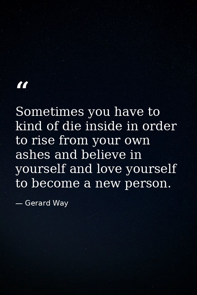 Sometimes you have to kind of die inside in order to rise from your own ashes and believe in yourself and love yourself  — Gerard Way