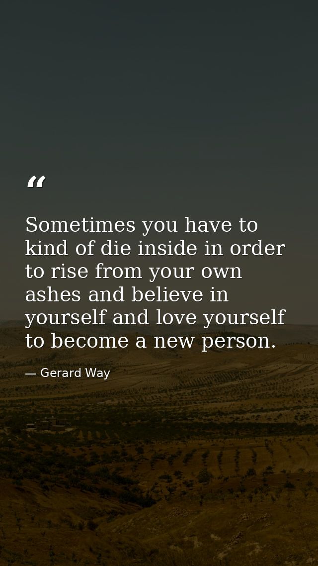Sometimes you have to kind of die inside in order to rise from your own ashes and believe in yourself and love yourself  — Gerard Way