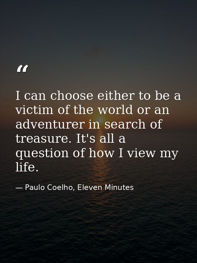 I can choose either to be a victim of the world or an adventurer in search of treasure. It's all a question of how I vie — Paulo Coelho, Eleven Minutes