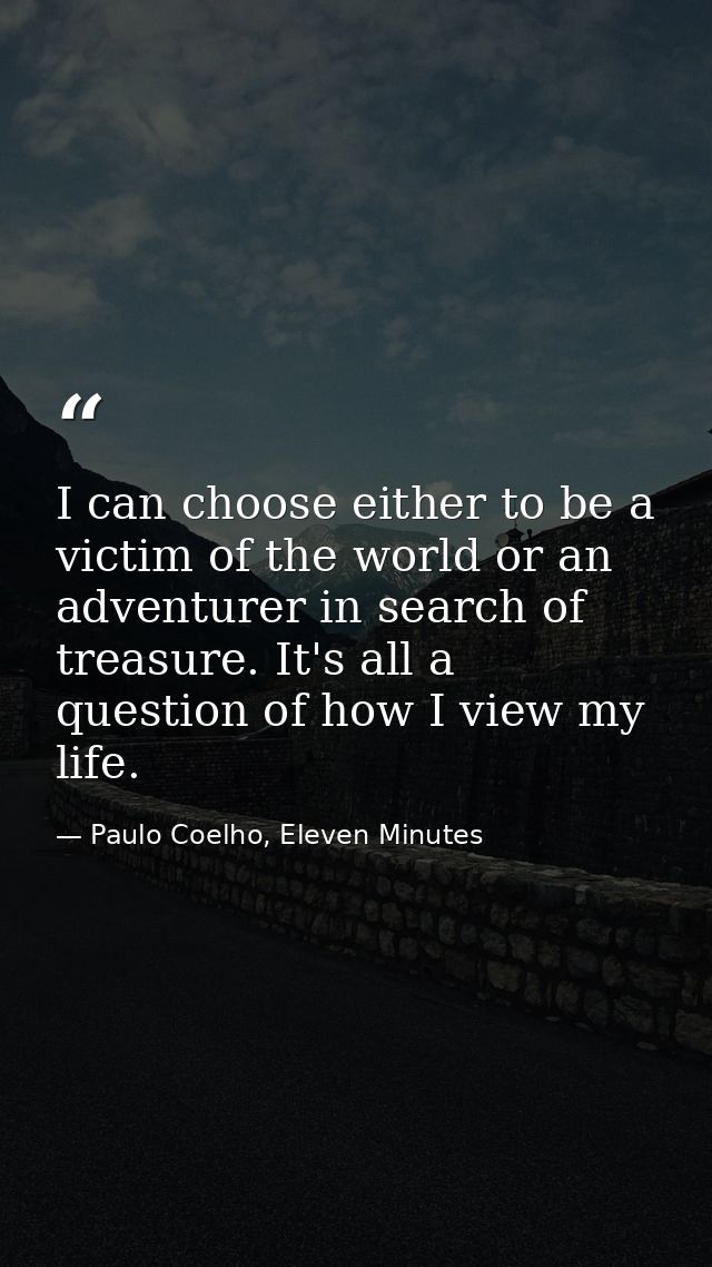 I can choose either to be a victim of the world or an adventurer in search of treasure. It's all a question of how I vie — Paulo Coelho, Eleven Minutes