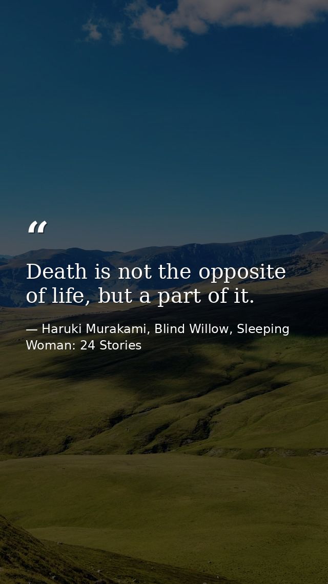 Death is not the opposite of life, but a part of it. — Haruki Murakami, Blind Willow, Sleeping Woman: 24 Stories