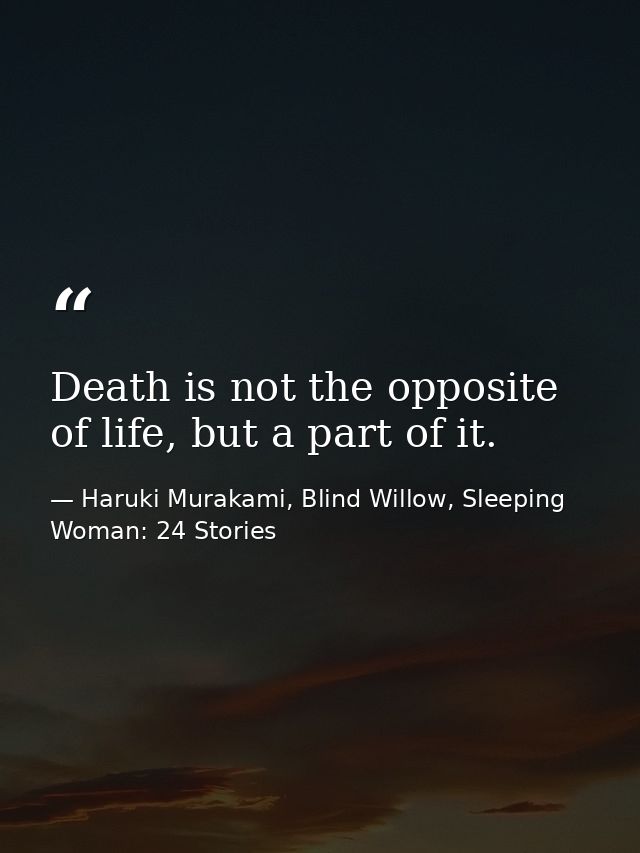 Death is not the opposite of life, but a part of it. — Haruki Murakami, Blind Willow, Sleeping Woman: 24 Stories