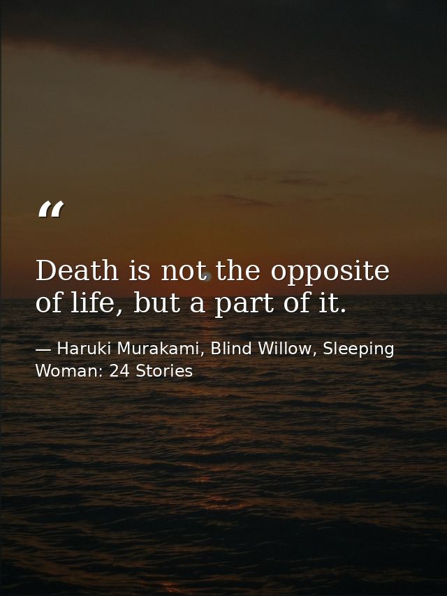 Death is not the opposite of life, but a part of it. — Haruki Murakami, Blind Willow, Sleeping Woman: 24 Stories