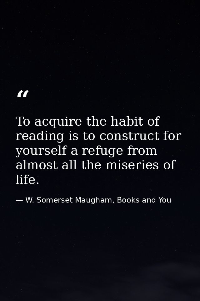 To acquire the habit of reading is to construct for yourself a refuge from almost all the miseries of life. — W. Somerset Maugham, Books and You