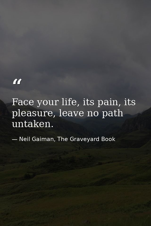 Face your life, its pain, its pleasure, leave no path untaken. — Neil Gaiman, The Graveyard Book