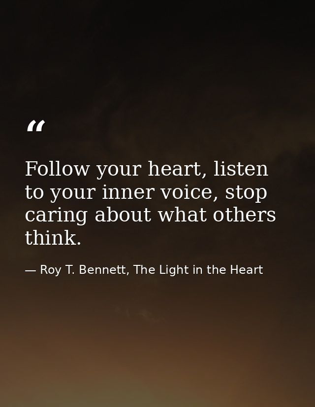 Follow your heart, listen to your inner voice, stop caring about what others think. — Roy T. Bennett, The Light in the Heart