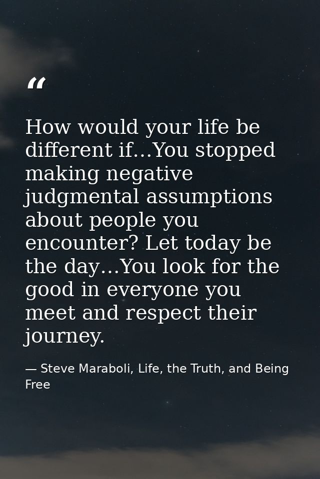 How would your life be different if…You stopped making negative judgmental assumptions about people you encounter? Let t — Steve Maraboli, Life, the Truth, and Being Free