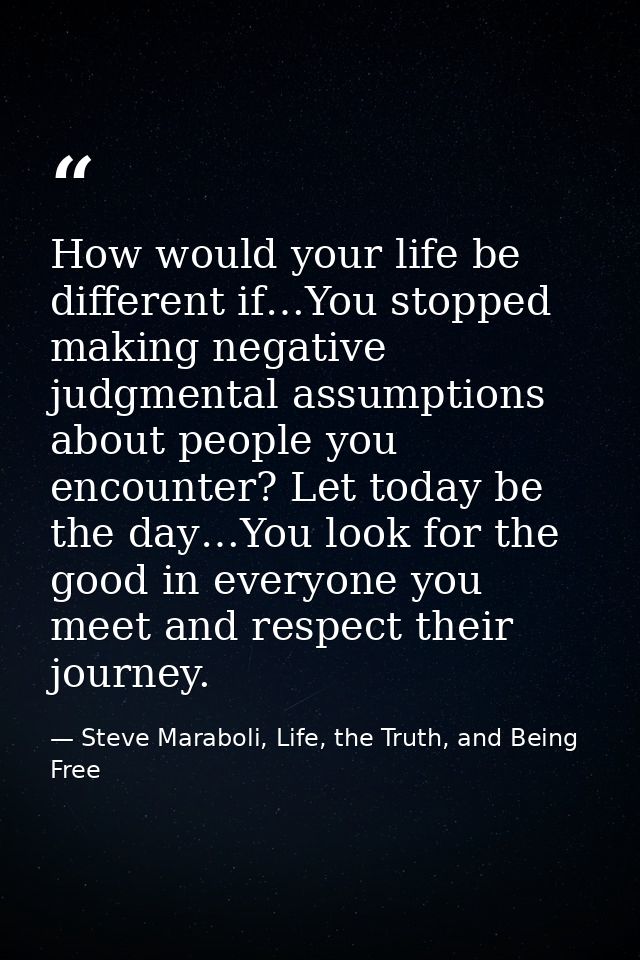 How would your life be different if…You stopped making negative judgmental assumptions about people you encounter? Let t — Steve Maraboli, Life, the Truth, and Being Free