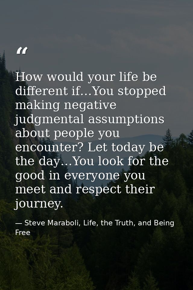 How would your life be different if…You stopped making negative judgmental assumptions about people you encounter? Let t — Steve Maraboli, Life, the Truth, and Being Free