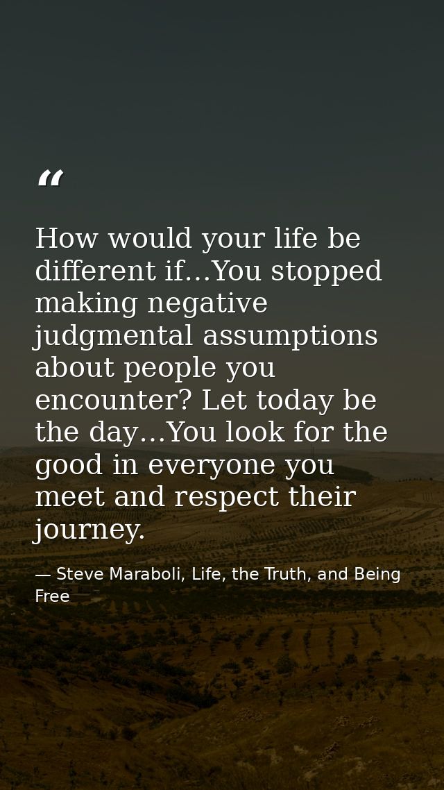 How would your life be different if…You stopped making negative judgmental assumptions about people you encounter? Let t — Steve Maraboli, Life, the Truth, and Being Free