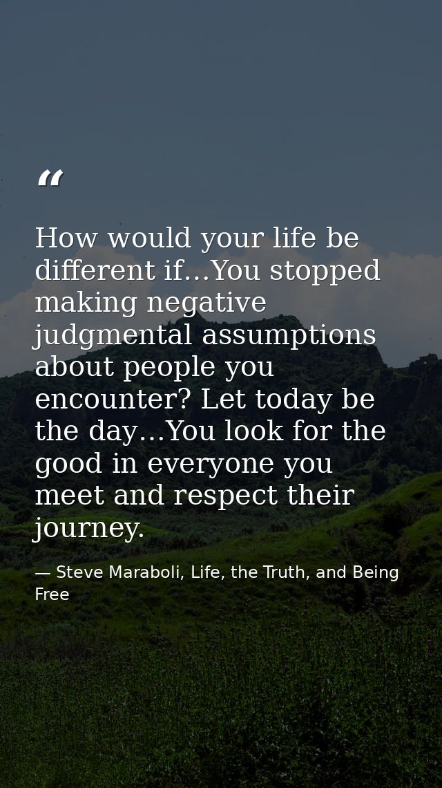How would your life be different if…You stopped making negative judgmental assumptions about people you encounter? Let t — Steve Maraboli, Life, the Truth, and Being Free