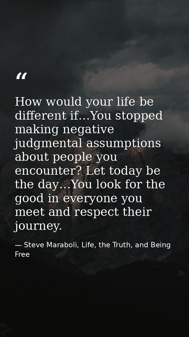 How would your life be different if…You stopped making negative judgmental assumptions about people you encounter? Let t — Steve Maraboli, Life, the Truth, and Being Free