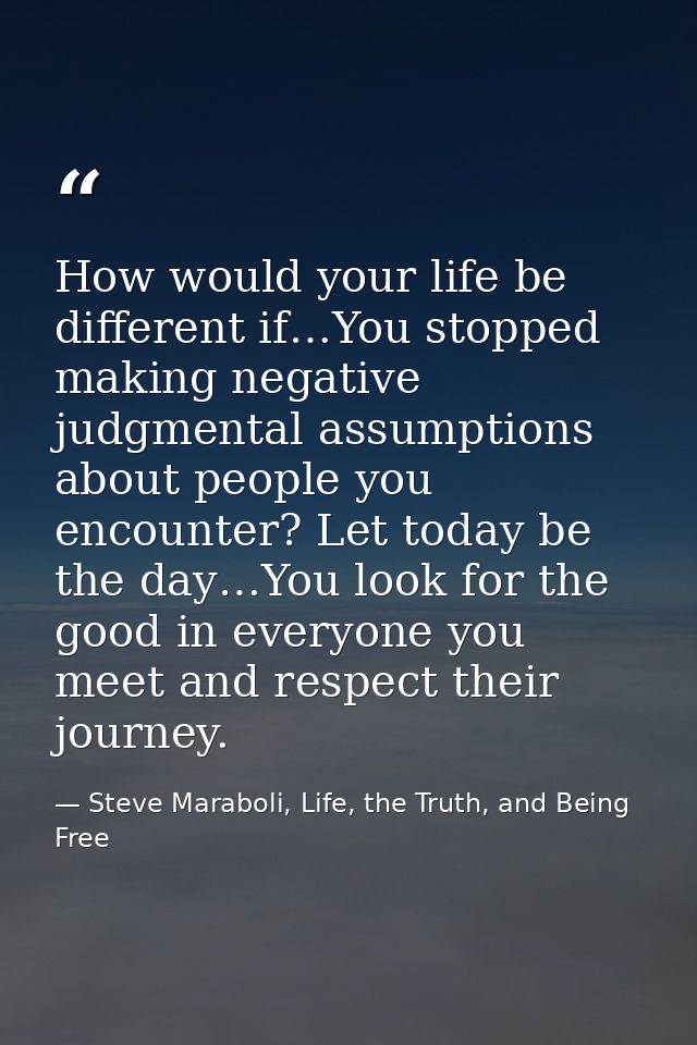 How would your life be different if…You stopped making negative judgmental assumptions about people you encounter? Let t — Steve Maraboli, Life, the Truth, and Being Free