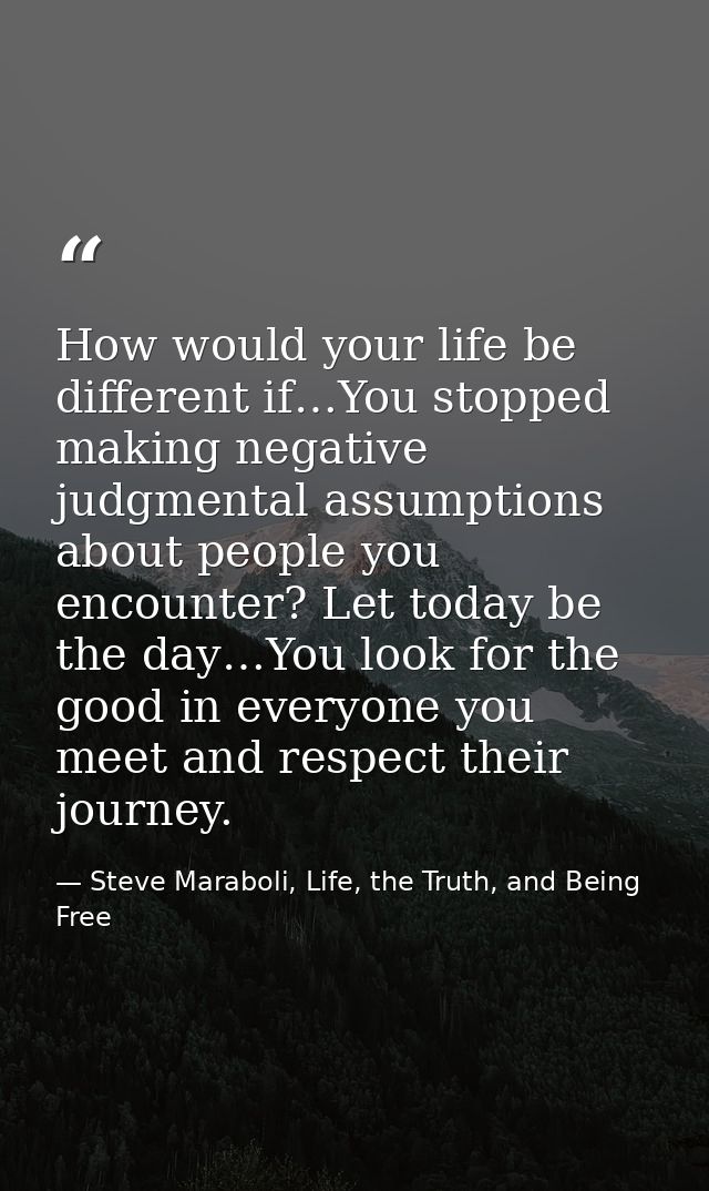 How would your life be different if…You stopped making negative judgmental assumptions about people you encounter? Let t — Steve Maraboli, Life, the Truth, and Being Free