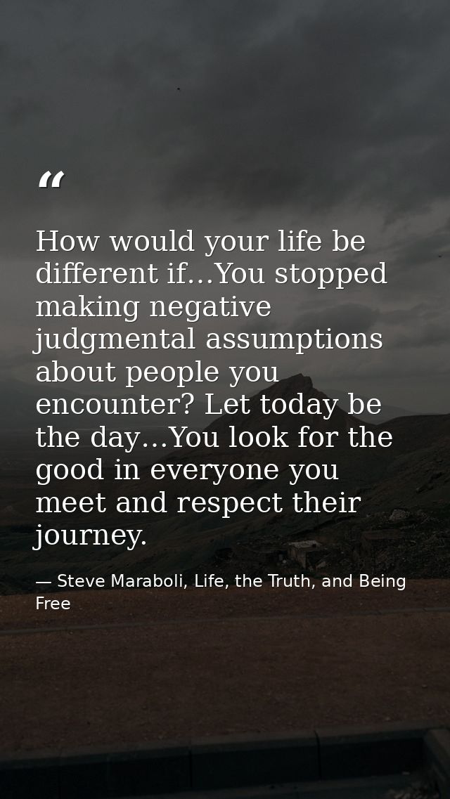 How would your life be different if…You stopped making negative judgmental assumptions about people you encounter? Let t — Steve Maraboli, Life, the Truth, and Being Free