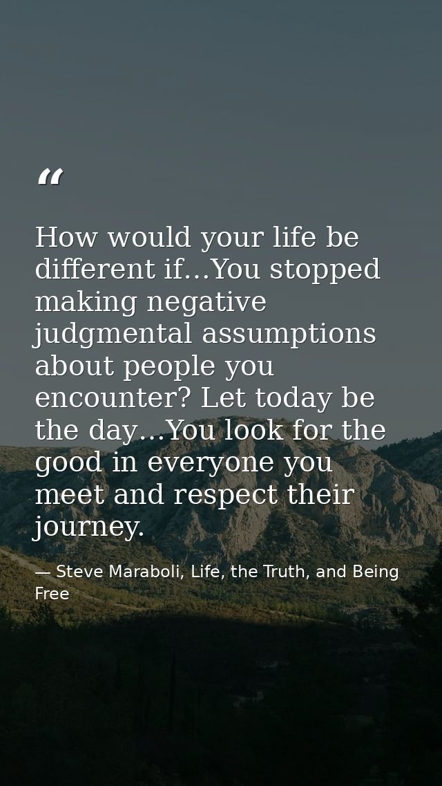 How would your life be different if…You stopped making negative judgmental assumptions about people you encounter? Let t — Steve Maraboli, Life, the Truth, and Being Free