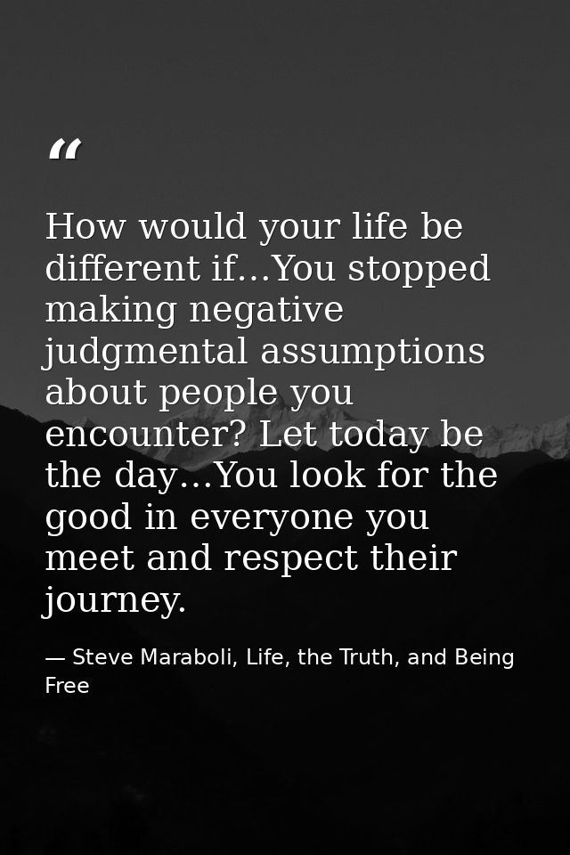 How would your life be different if…You stopped making negative judgmental assumptions about people you encounter? Let t — Steve Maraboli, Life, the Truth, and Being Free