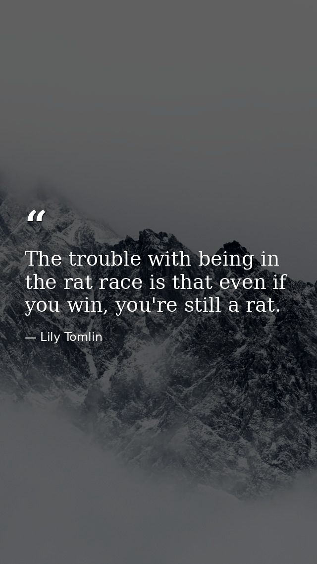 The trouble with being in the rat race is that even if you win, you're still a rat. — Lily Tomlin