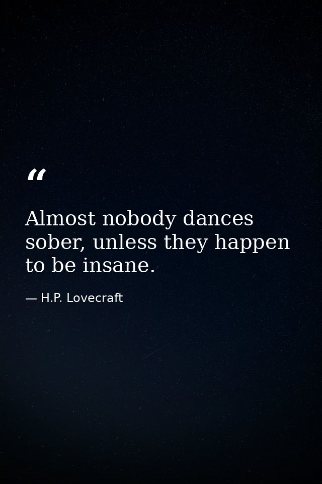 Almost nobody dances sober, unless they happen to be insane. — H.P. Lovecraft