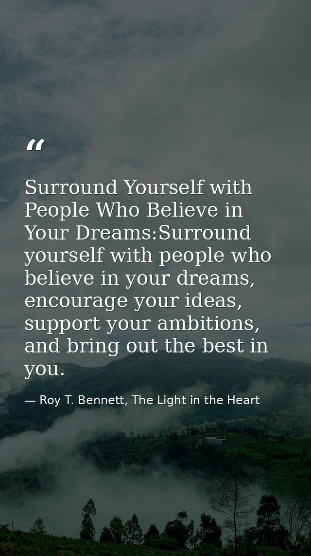Surround Yourself with People Who Believe in Your Dreams:Surround yourself with people who believe in your dreams, encou — Roy T. Bennett, The Light in the Heart