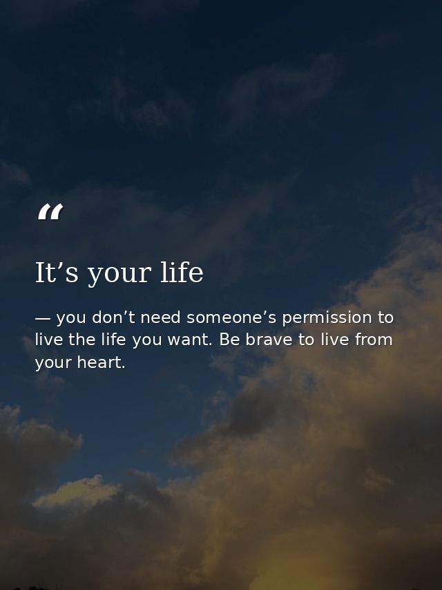It’s your life — you don’t need someone’s permission to live the life you want. Be brave to live from your heart.