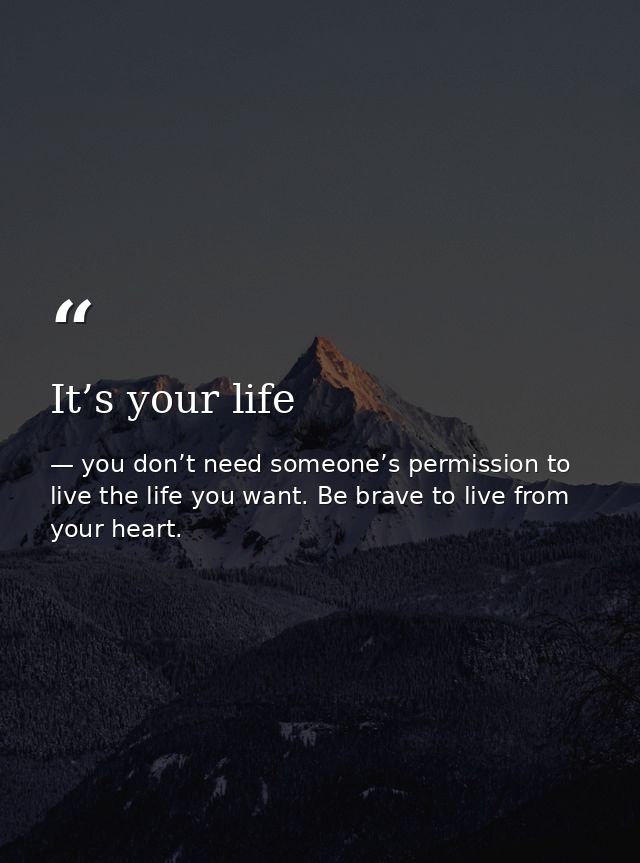 It’s your life — you don’t need someone’s permission to live the life you want. Be brave to live from your heart.