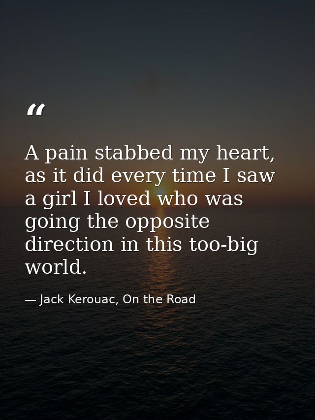 A pain stabbed my heart, as it did every time I saw a girl I loved who was going the opposite direction in this too-big  — Jack Kerouac, On the Road