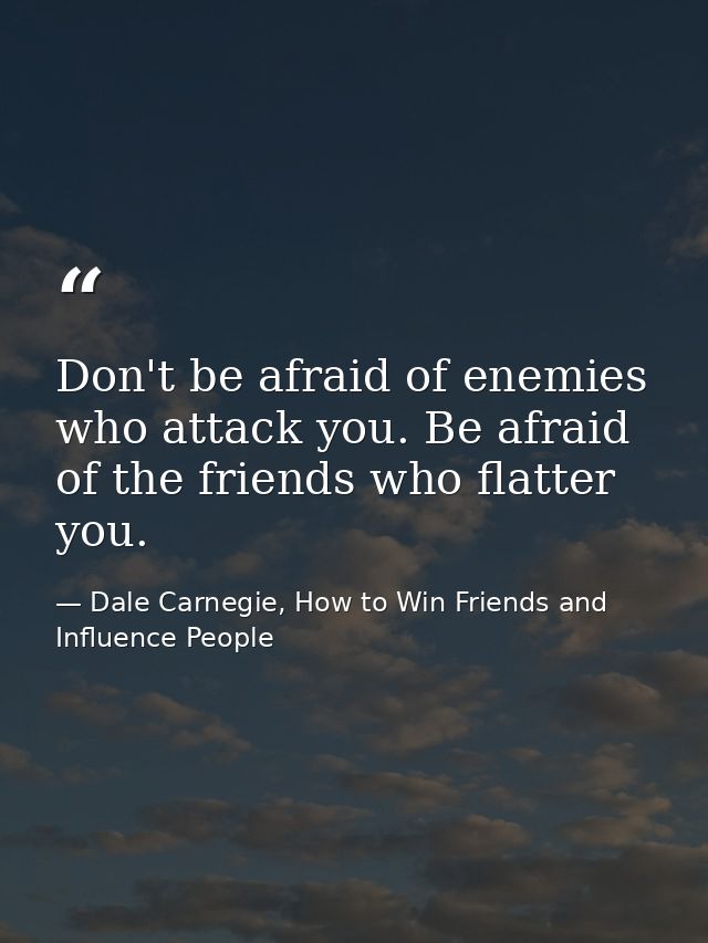 Don't be afraid of enemies who attack you. Be afraid of the friends who flatter you. — Dale Carnegie, How to Win Friends and Influence People
