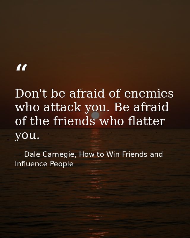 Don't be afraid of enemies who attack you. Be afraid of the friends who flatter you. — Dale Carnegie, How to Win Friends and Influence People