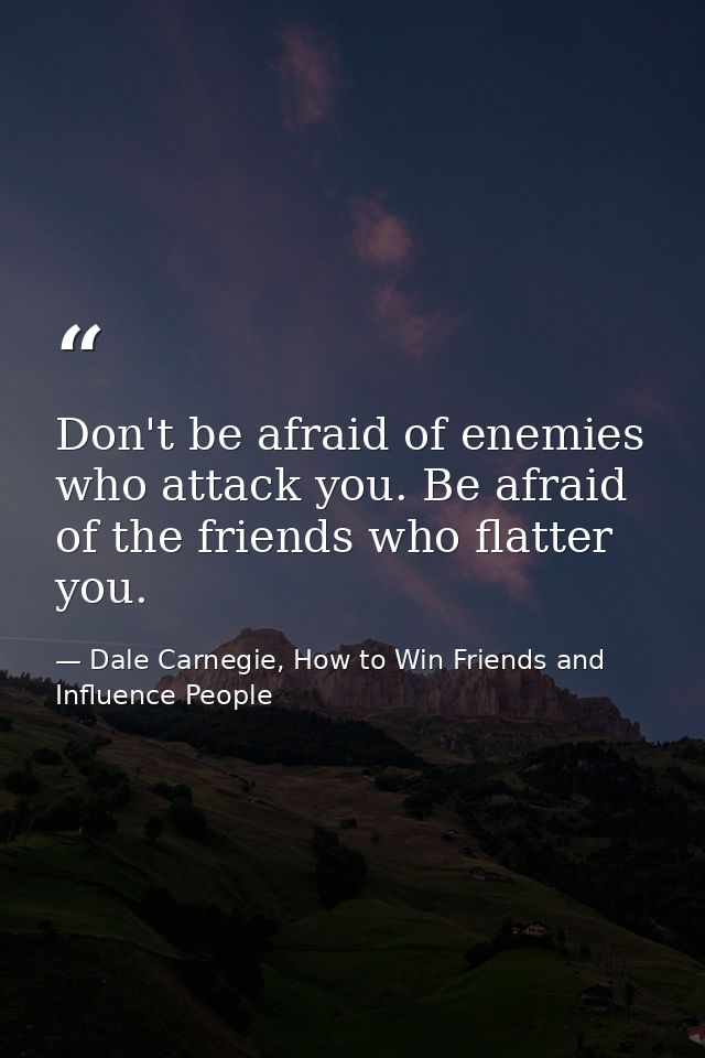 Don't be afraid of enemies who attack you. Be afraid of the friends who flatter you. — Dale Carnegie, How to Win Friends and Influence People