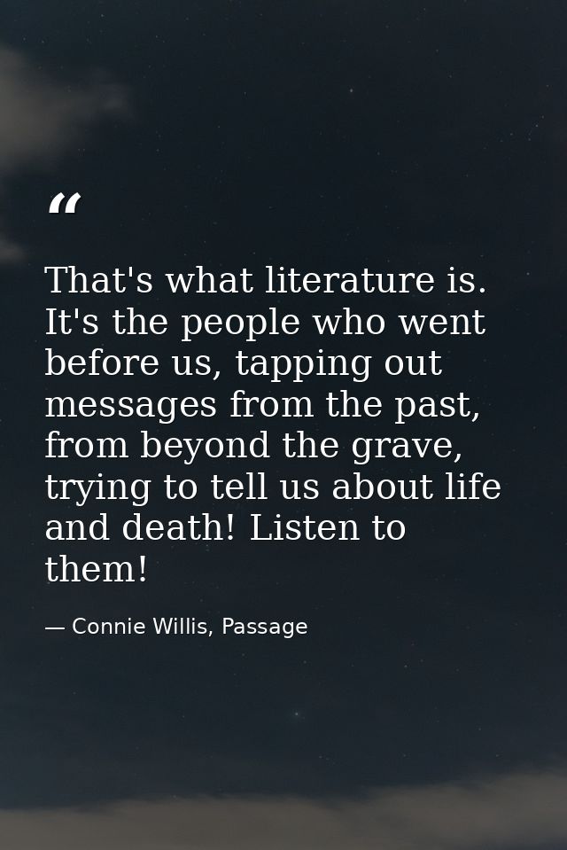 That's what literature is. It's the people who went before us, tapping out messages from the past, from beyond the grave — Connie Willis, Passage