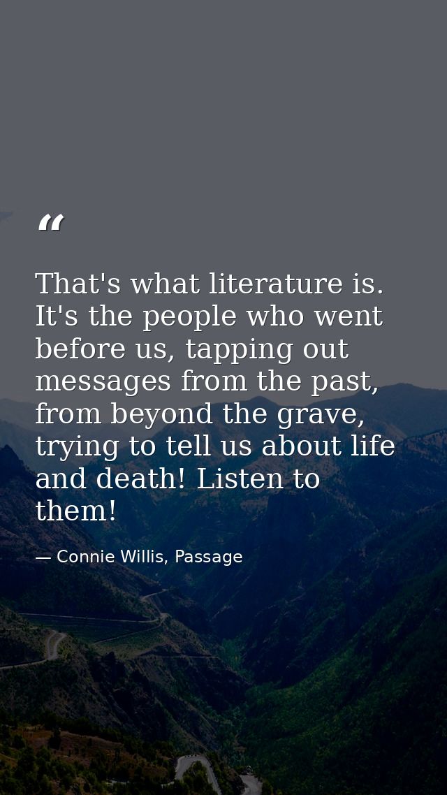 That's what literature is. It's the people who went before us, tapping out messages from the past, from beyond the grave — Connie Willis, Passage