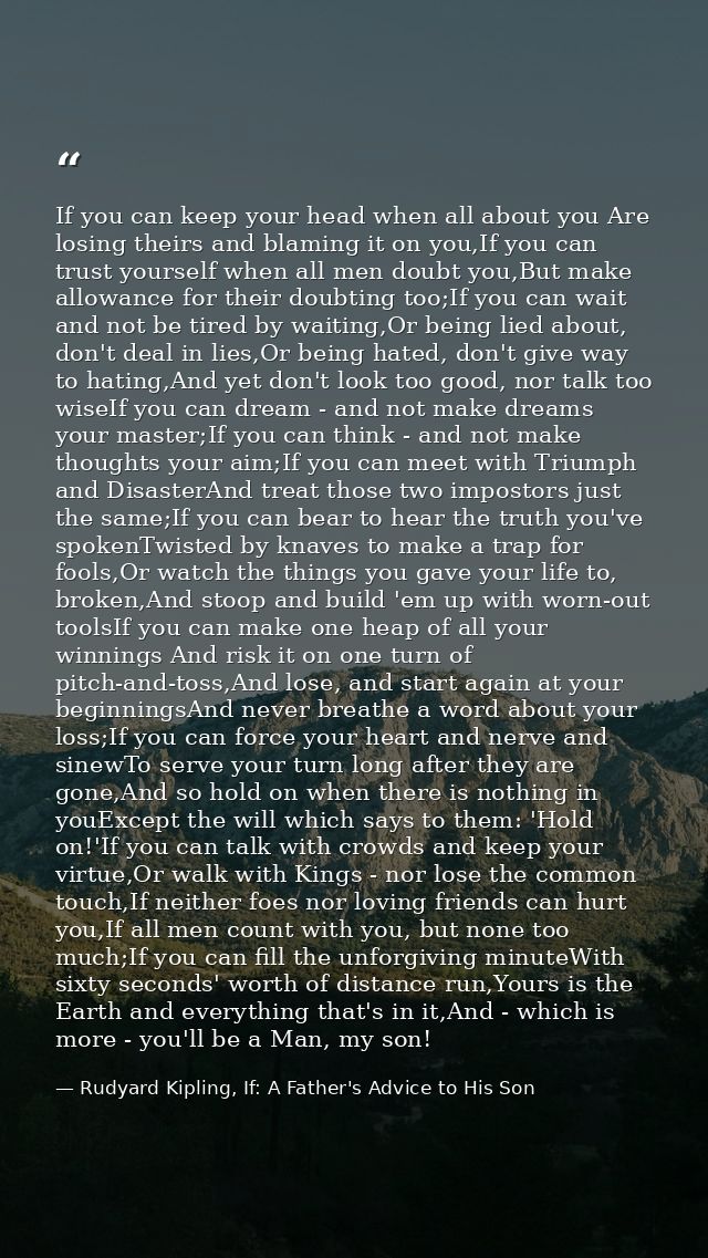 If you can keep your head when all about you Are losing theirs and blaming it on you,If you can trust yourself when all  — Rudyard Kipling, If: A Father's Advice to His Son