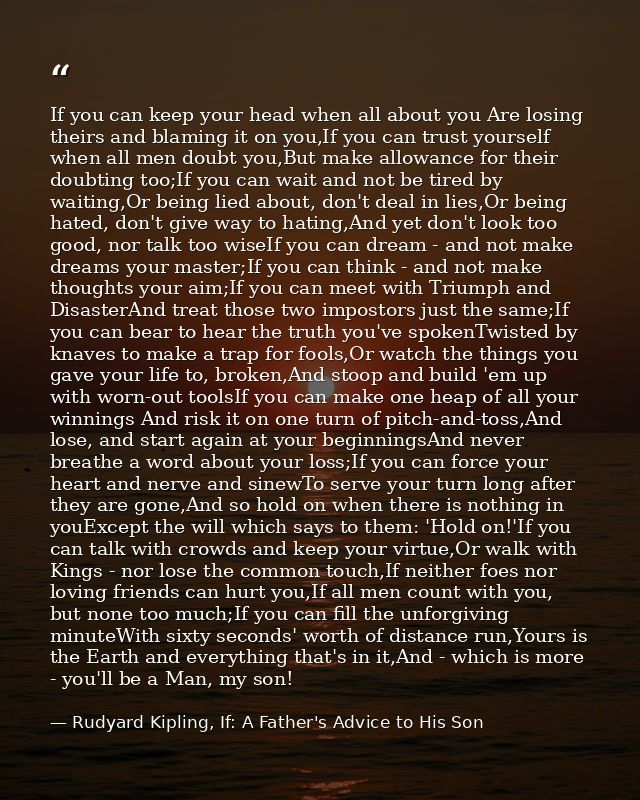 If you can keep your head when all about you Are losing theirs and blaming it on you,If you can trust yourself when all  — Rudyard Kipling, If: A Father's Advice to His Son