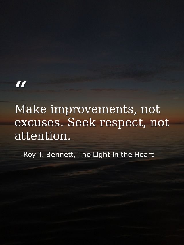 Make improvements, not excuses. Seek respect, not attention. — Roy T. Bennett, The Light in the Heart