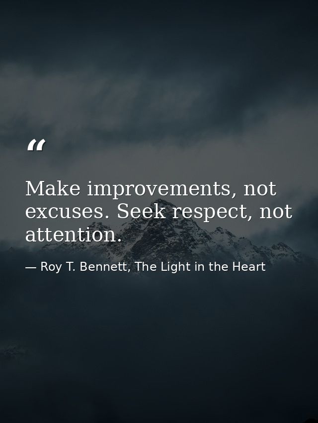 Make improvements, not excuses. Seek respect, not attention. — Roy T. Bennett, The Light in the Heart
