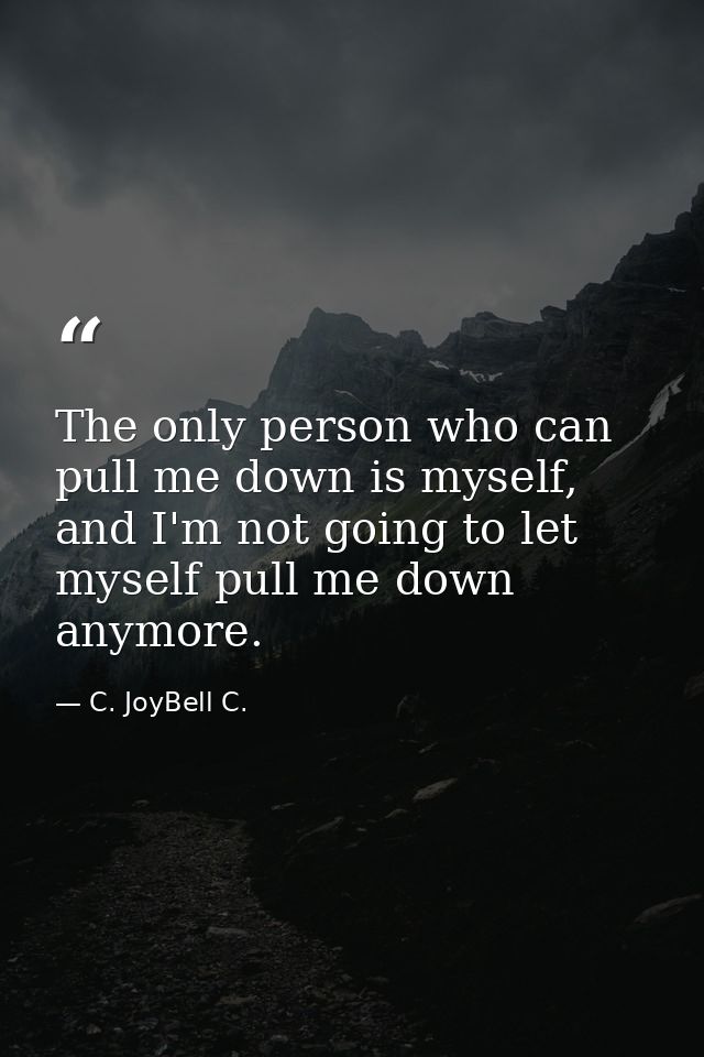 The only person who can pull me down is myself, and I'm not going to let myself pull me down anymore. — C. JoyBell C.