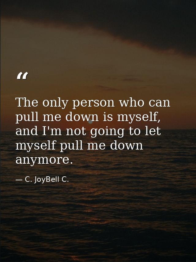 The only person who can pull me down is myself, and I'm not going to let myself pull me down anymore. — C. JoyBell C.
