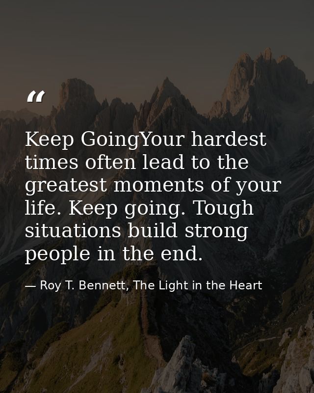 Keep GoingYour hardest times often lead to the greatest moments of your life. Keep going. Tough situations build strong  — Roy T. Bennett, The Light in the Heart