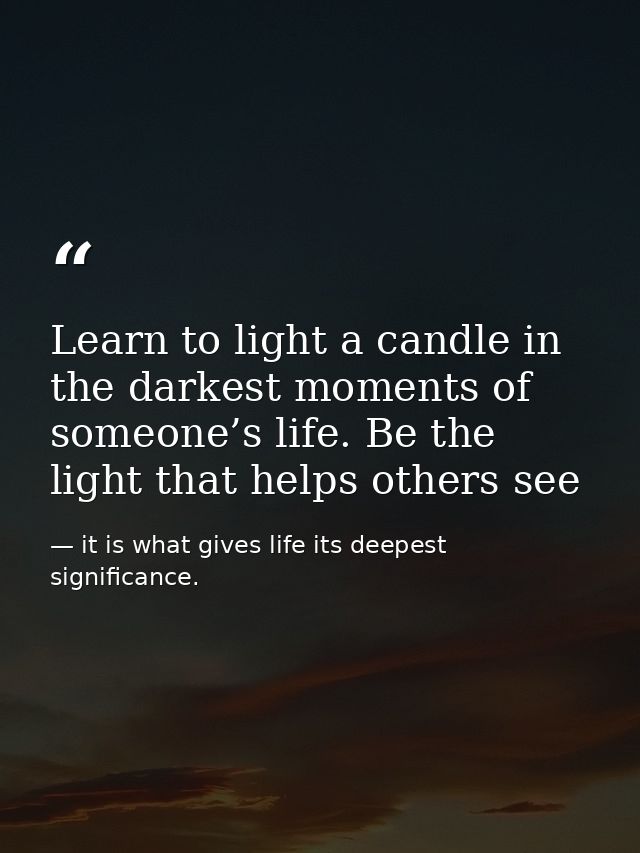 Learn to light a candle in the darkest moments of someone’s life. Be the light that helps others see — it is what gives life its deepest significance.