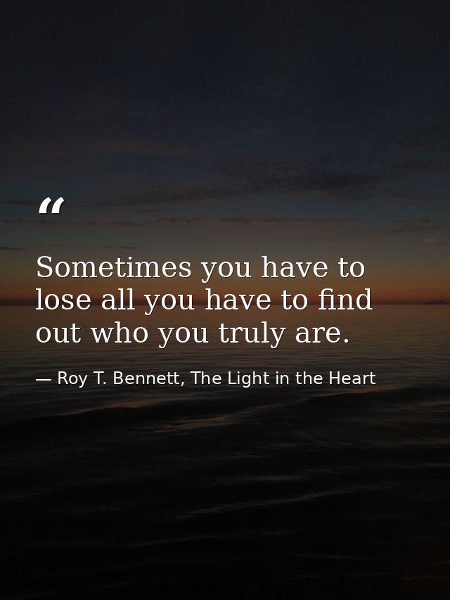 Sometimes you have to lose all you have to find out who you truly are. — Roy T. Bennett, The Light in the Heart