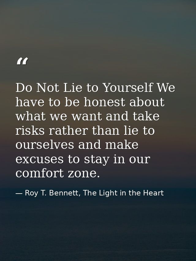 Do Not Lie to Yourself We have to be honest about what we want and take risks rather than lie to ourselves and make excu — Roy T. Bennett, The Light in the Heart