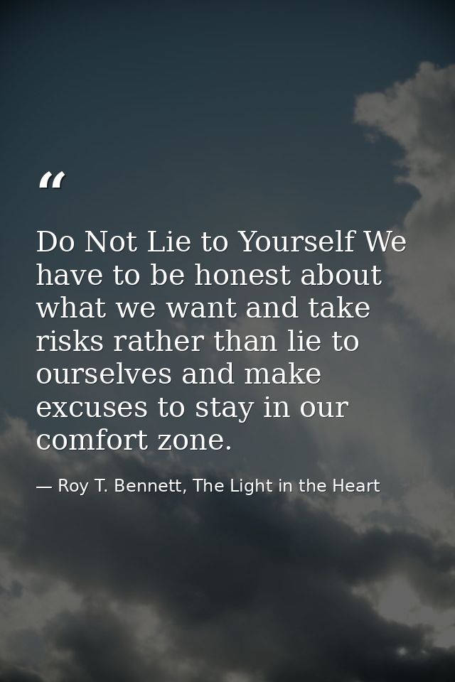 Do Not Lie to Yourself We have to be honest about what we want and take risks rather than lie to ourselves and make excu — Roy T. Bennett, The Light in the Heart