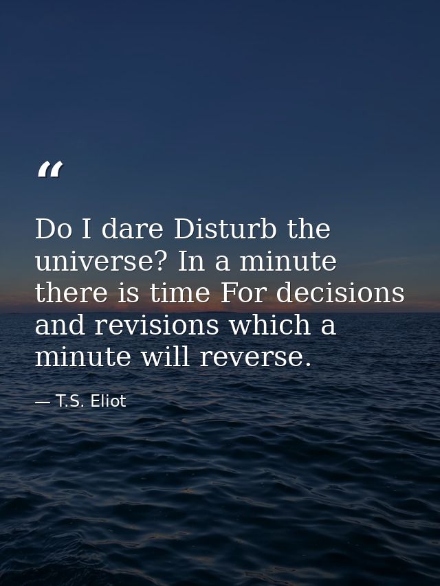 Do I dare Disturb the universe? In a minute there is time For decisions and revisions which a minute will reverse. — T.S. Eliot